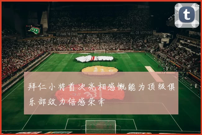 拜仁小将首次亮相感慨能为顶级俱乐部效力倍感荣幸