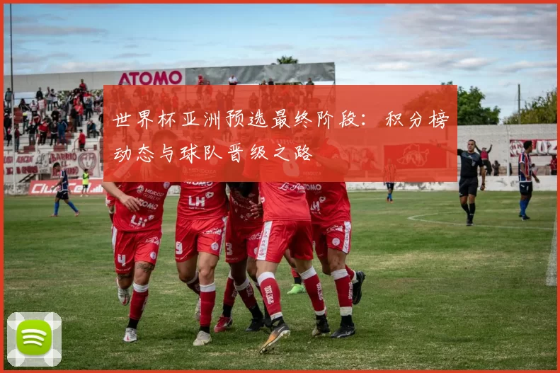 世界杯亚洲预选最终阶段：积分榜动态与球队晋级之路