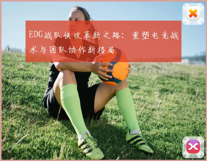 EDG战队快攻革新之路:重塑电竞战术与团队协作新格局