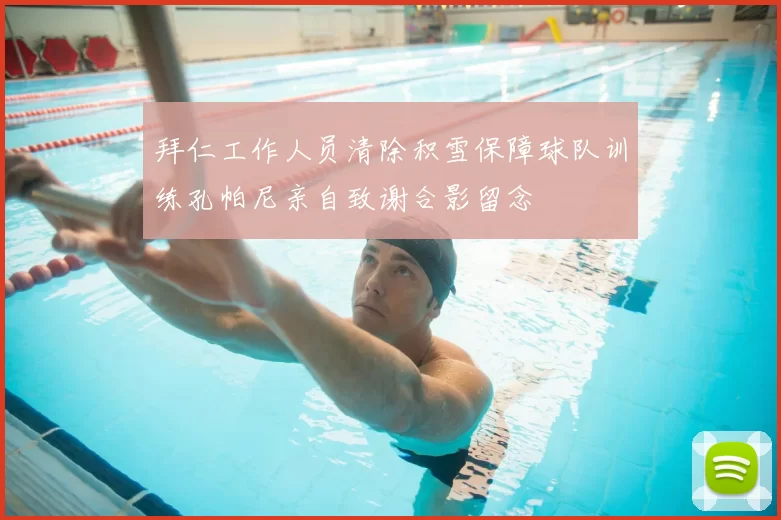 拜仁工作人员清除积雪保障球队训练孔帕尼亲自致谢合影留念