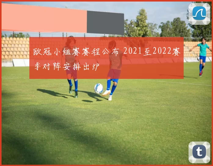 欧冠小组赛赛程公布 2021至2022赛季对阵安排出炉