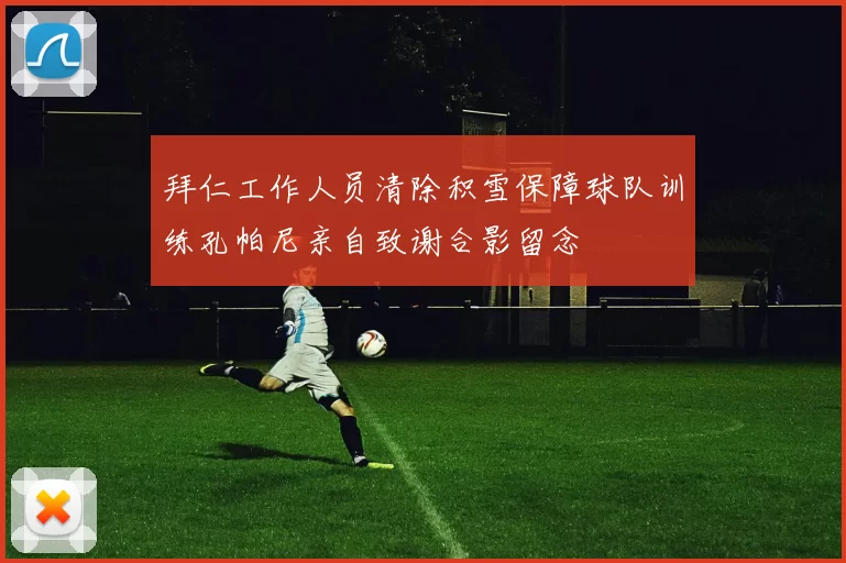 拜仁工作人员清除积雪保障球队训练孔帕尼亲自致谢合影留念