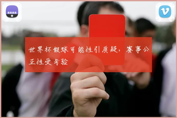 世界杯假球可能性引质疑,赛事公正性受考验