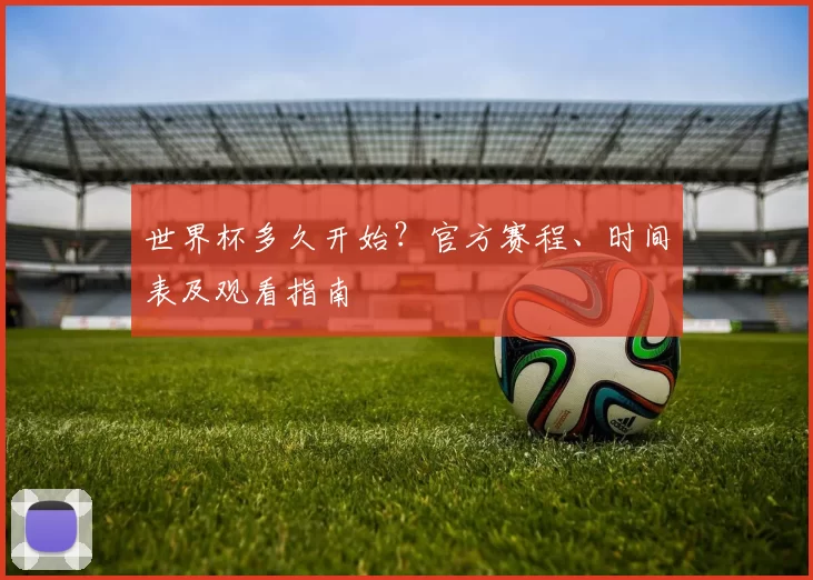 世界杯多久开始?官方赛程、时间表及观看指南