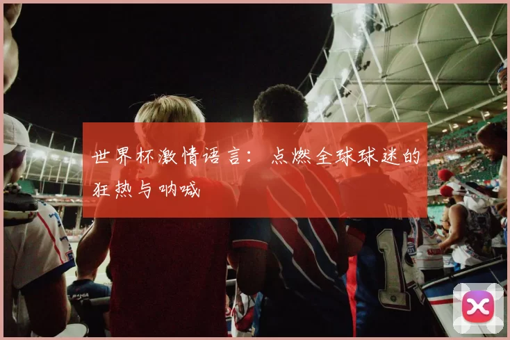 世界杯激情语言:点燃全球球迷的狂热与呐喊