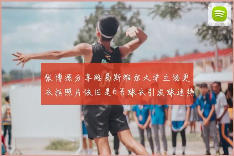 张博源分享路易斯维尔大学主场更衣柜照片依旧是6号球衣引发球迷热议