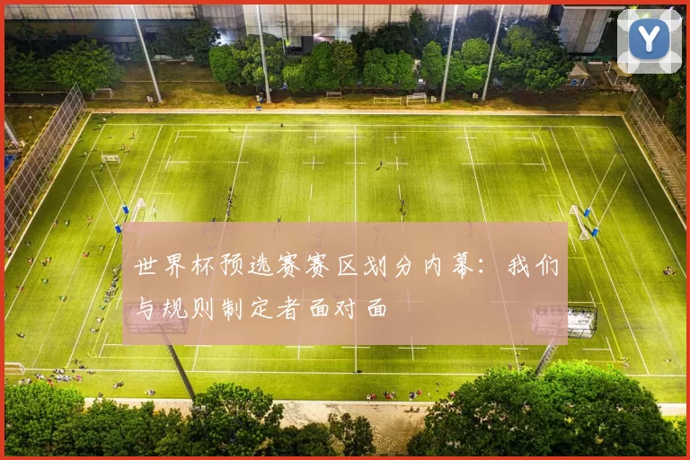 世界杯预选赛赛区划分内幕:我们与规则制定者面对面