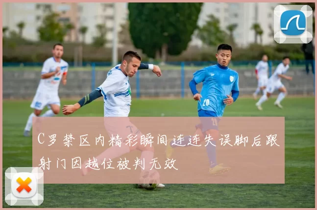C罗禁区内精彩瞬间连连失误脚后跟射门因越位被判无效