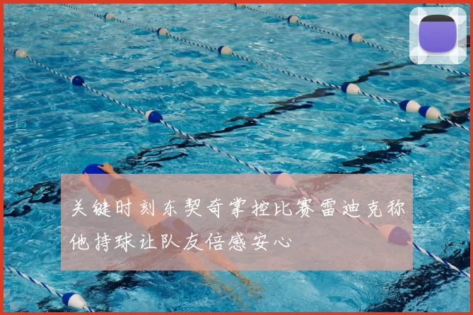 关键时刻东契奇掌控比赛雷迪克称他持球让队友倍感安心