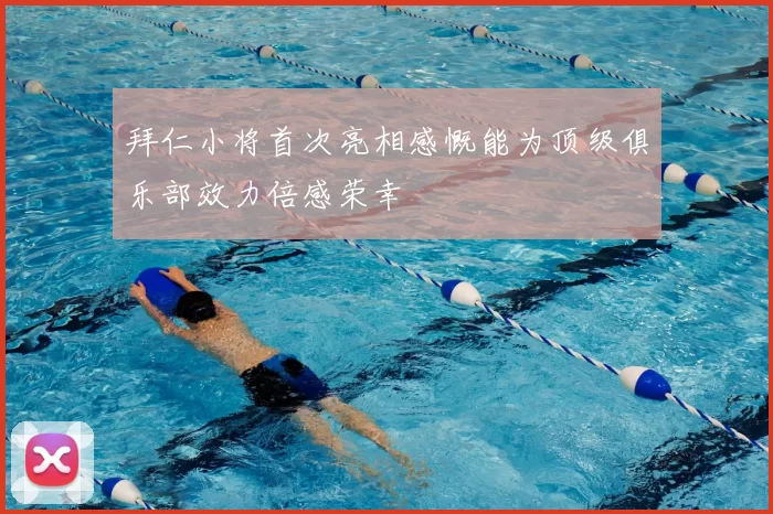 拜仁小将首次亮相感慨能为顶级俱乐部效力倍感荣幸
