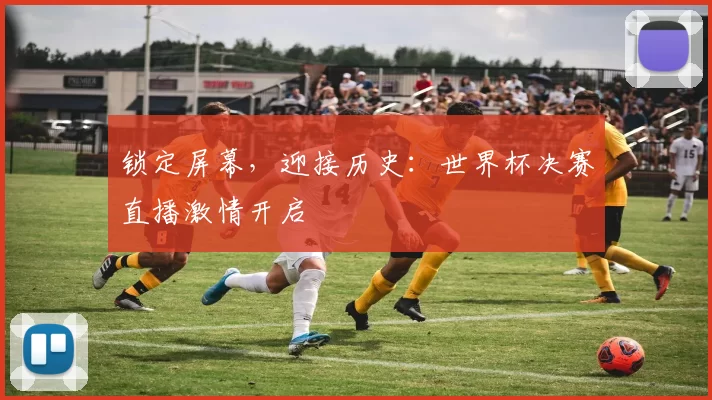 锁定屏幕，迎接历史：世界杯决赛直播激情开启