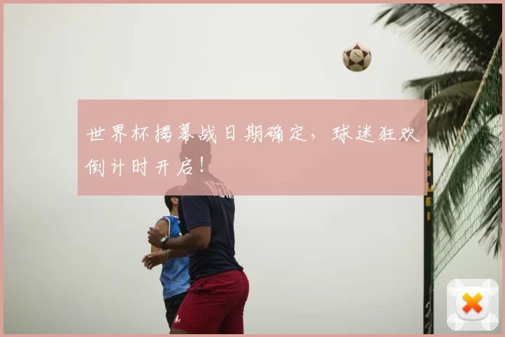 世界杯揭幕战日期确定，球迷狂欢倒计时开启！