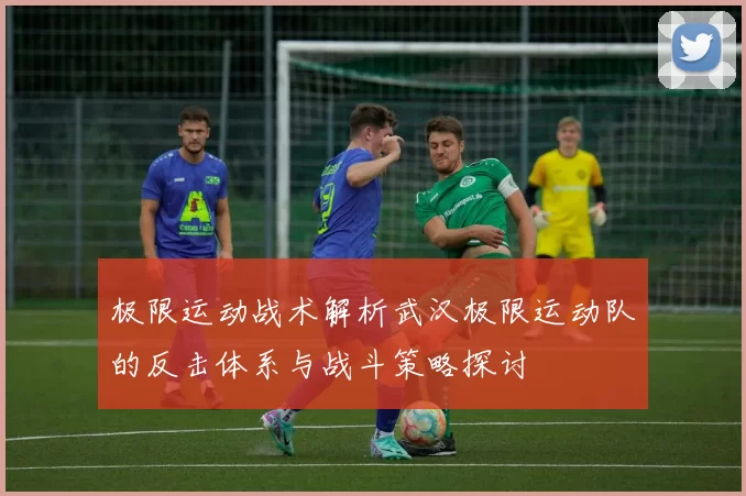 极限运动战术解析武汉极限运动队的反击体系与战斗策略探讨
