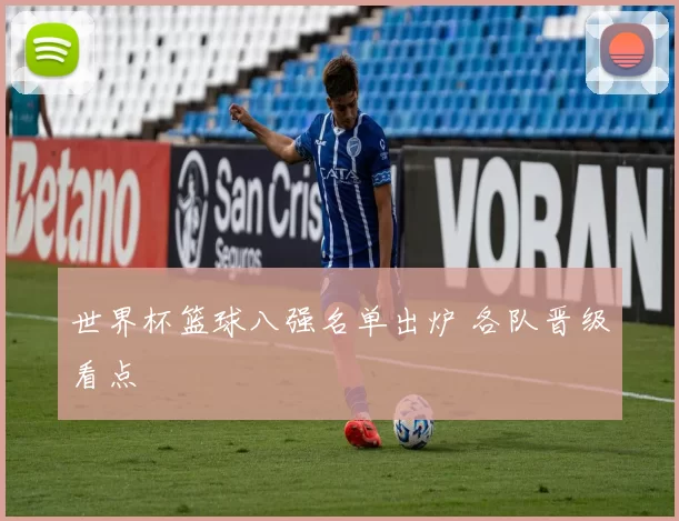 世界杯篮球八强名单出炉 各队晋级看点