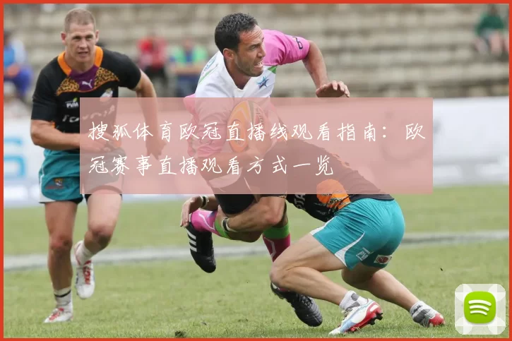 搜狐体育欧冠直播线观看指南:欧冠赛事直播观看方式一览