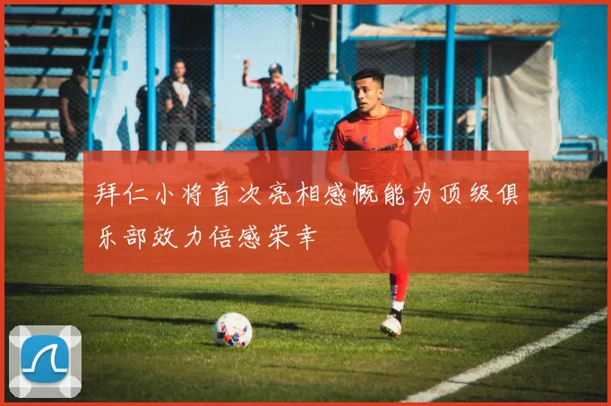 拜仁小将首次亮相感慨能为顶级俱乐部效力倍感荣幸