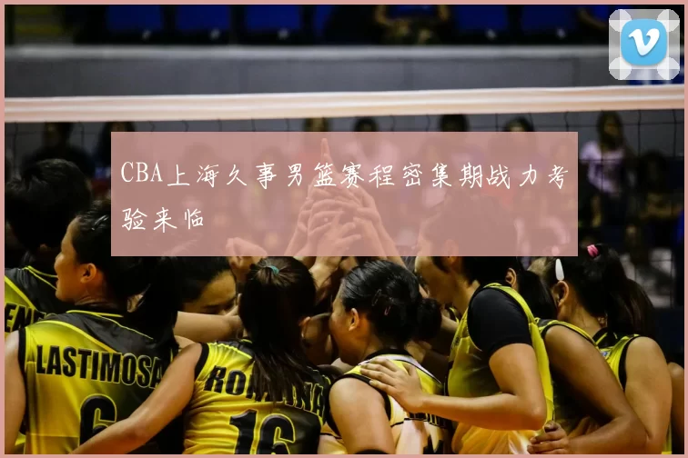CBA上海久事男篮赛程密集期战力考验来临