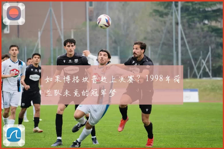 如果博格坎普赶上决赛？1998年荷兰队未竟的冠军梦