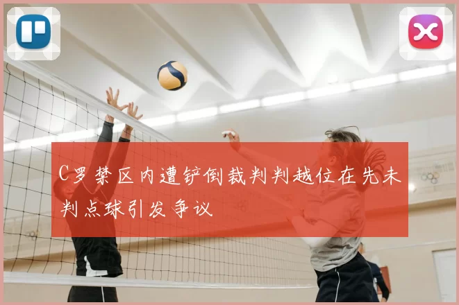 C罗禁区内遭铲倒裁判判越位在先未判点球引发争议