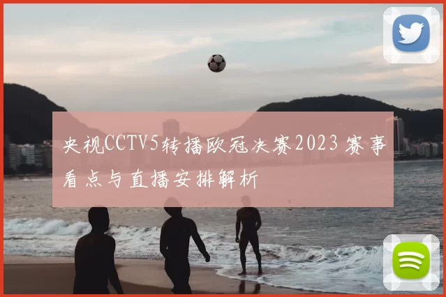 央视CCTV5转播欧冠决赛2023 赛事看点与直播安排解析