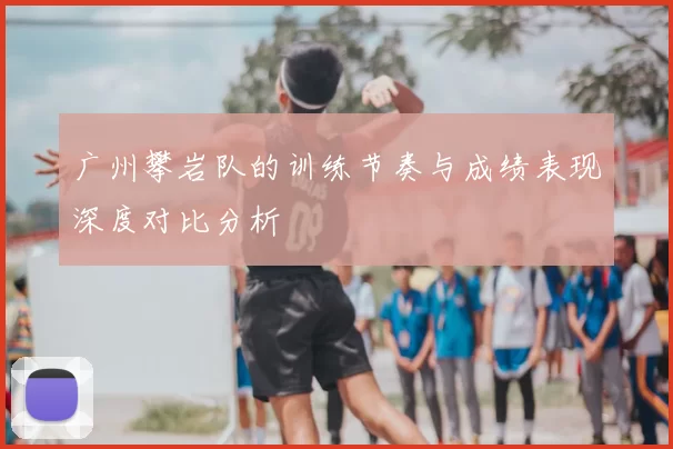 广州攀岩队的训练节奏与成绩表现深度对比分析