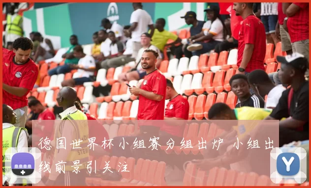 德国世界杯小组赛分组出炉 小组出线前景引关注